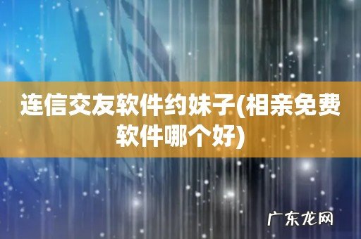 相亲免费软件哪个好 连信交友软件约妹子