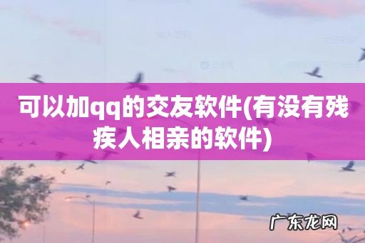 有没有残疾人相亲的软件 可以加qq的交友软件