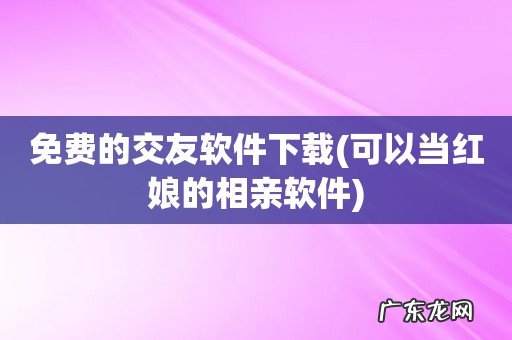 可以当红娘的相亲软件 免费的交友软件下载