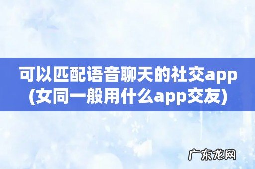 女同一般用什么app交友 可以匹配语音聊天的社交app