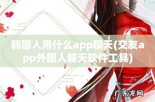 交友app外国人聊天软件工具 韩国人用什么app聊天
