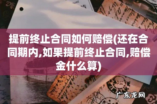 还在合同期内,如果提前终止合同,赔偿金什么算 提前终止合同如何赔偿