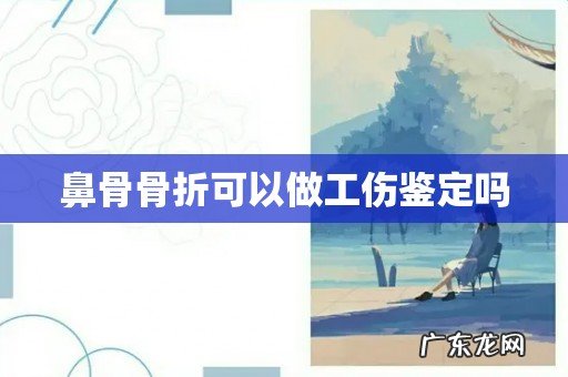 鼻骨骨折可以做工伤鉴定吗