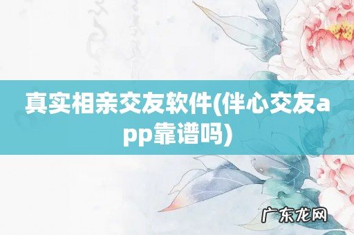 伴心交友app靠谱吗 真实相亲交友软件
