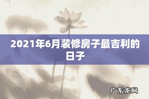 2021年6月装修房子最吉利的日子