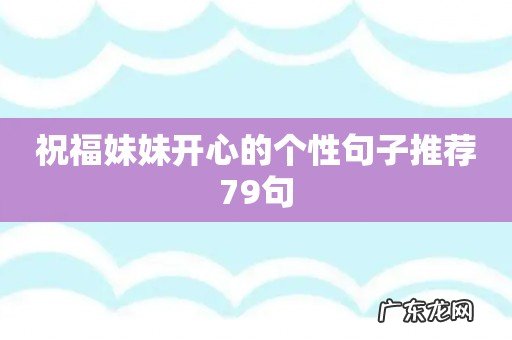 祝福妹妹开心的个性句子推荐79句