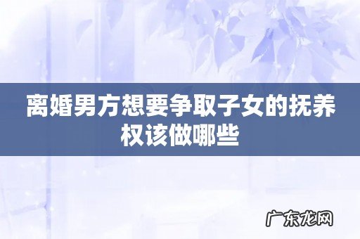 离婚男方想要争取子女的抚养权该做哪些