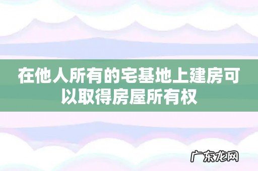 在他人所有的宅基地上建房可以取得房屋所有权