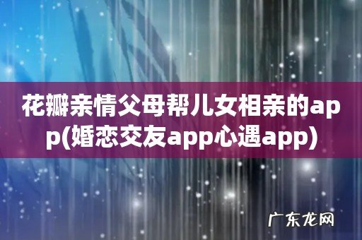 婚恋交友app心遇app 花瓣亲情父母帮儿女相亲的app