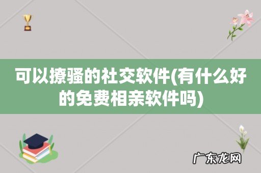 有什么好的免费相亲软件吗 可以撩骚的社交软件