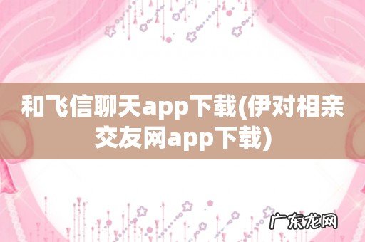 伊对相亲交友网app下载 和飞信聊天app下载