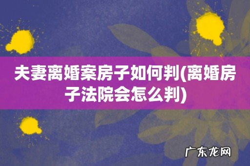 离婚房子法院会怎么判 夫妻离婚案房子如何判