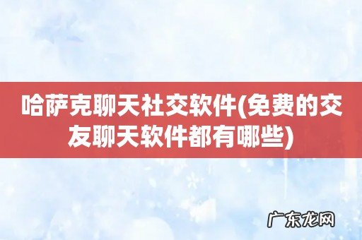 免费的交友聊天软件都有哪些 哈萨克聊天社交软件