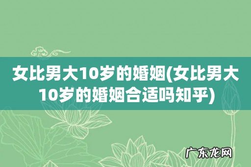 女比男大10岁的婚姻合适吗知乎 女比男大10岁的婚姻
