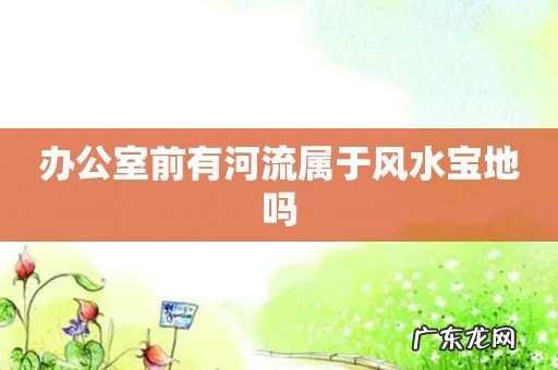 办公室前有河流属于风水宝地吗
