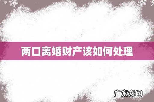 两口离婚财产该如何处理