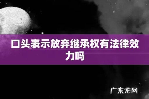 口头表示放弃继承权有法律效力吗