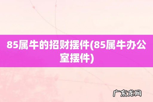 85属牛办公室摆件 85属牛的招财摆件