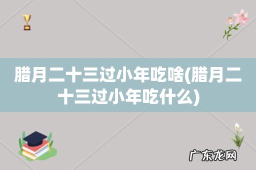 腊月二十三过小年吃什么 腊月二十三过小年吃啥