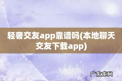 本地聊天交友下载app 轻奢交友app靠谱吗