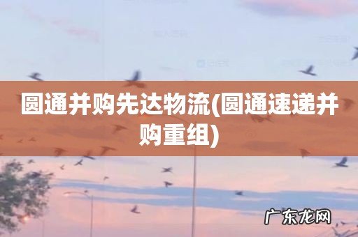 圆通速递并购重组 圆通并购先达物流