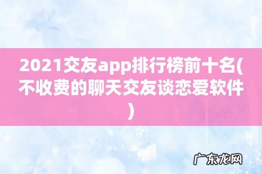 不收费的聊天交友谈恋爱软件 2021交友app排行榜前十名