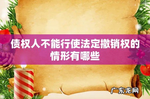 债权人不能行使法定撤销权的情形有哪些