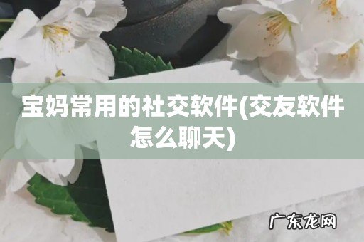 交友软件怎么聊天 宝妈常用的社交软件