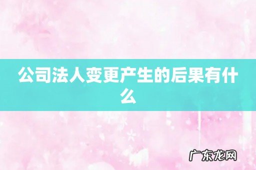公司法人变更产生的后果有什么