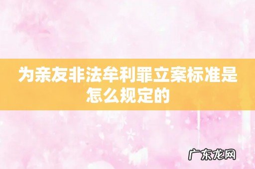 为亲友非法牟利罪立案标准是怎么规定的