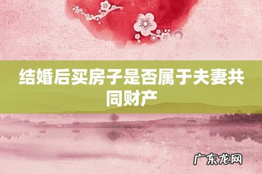 结婚后买房子是否属于夫妻共同财产