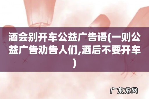 一则公益广告劝告人们,酒后不要开车 酒会别开车公益广告语