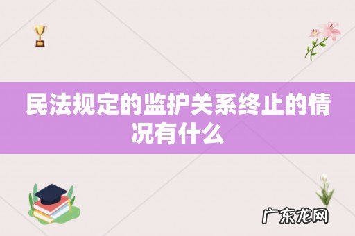 民法规定的监护关系终止的情况有什么