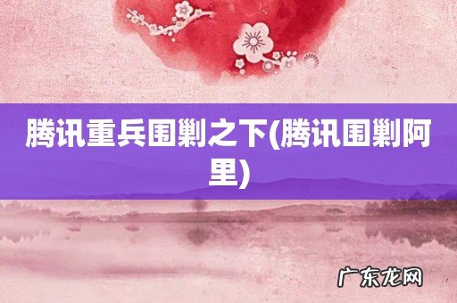 腾讯围剿阿里 腾讯重兵围剿之下