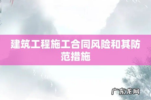 建筑工程施工合同风险和其防范措施