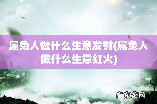 属兔人做什么生意红火 属兔人做什么生意发财