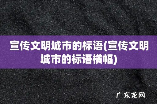 宣传文明城市的标语横幅 宣传文明城市的标语