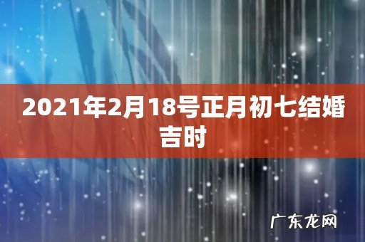 2021年2月18号正月初七结婚吉时