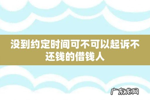 没到约定时间可不可以起诉不还钱的借钱人