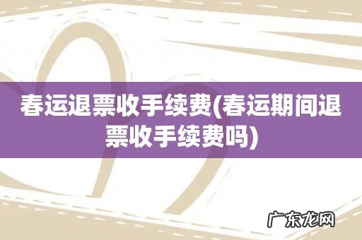 春运期间退票收手续费吗 春运退票收手续费