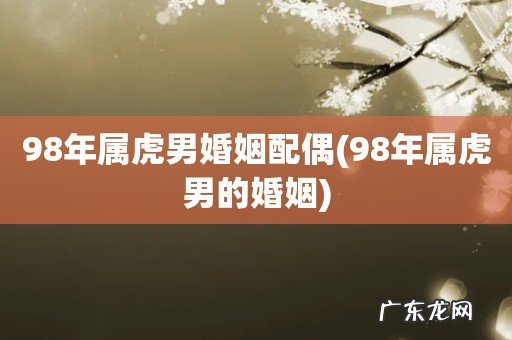 98年属虎男的婚姻 98年属虎男婚姻配偶
