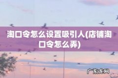 店铺淘口令怎么弄 淘口令怎么设置吸引人