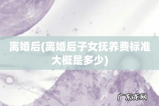 离婚后子女抚养费标准大概是多少 离婚后
