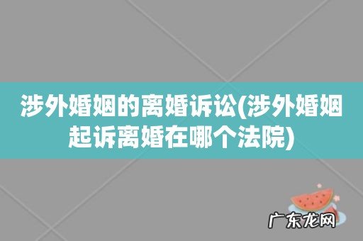 涉外婚姻起诉离婚在哪个法院 涉外婚姻的离婚诉讼