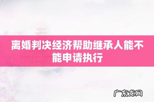 离婚判决经济帮助继承人能不能申请执行