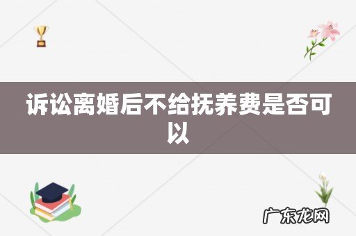诉讼离婚后不给抚养费是否可以