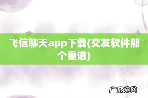 交友软件那个靠谱 飞信聊天app下载