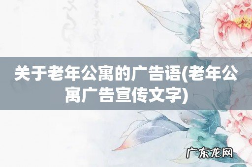 老年公寓广告宣传文字 关于老年公寓的广告语