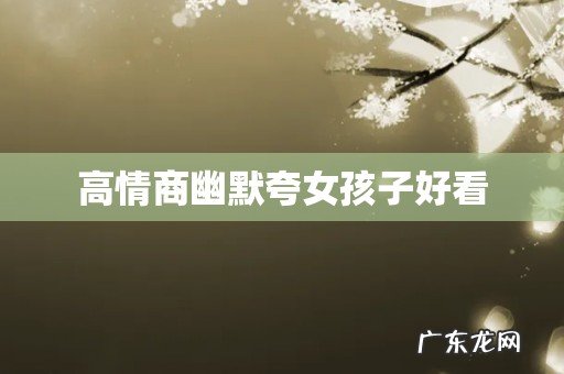 高情商幽默夸女孩子好看