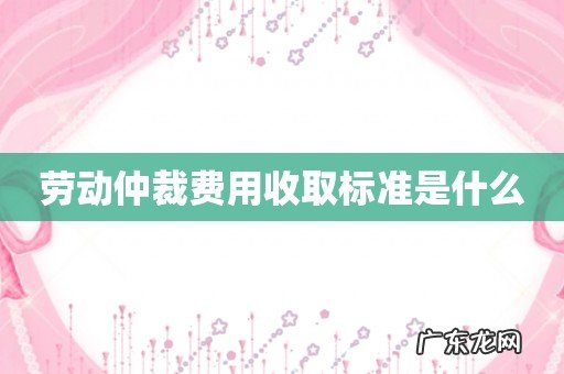 劳动仲裁费用收取标准是什么